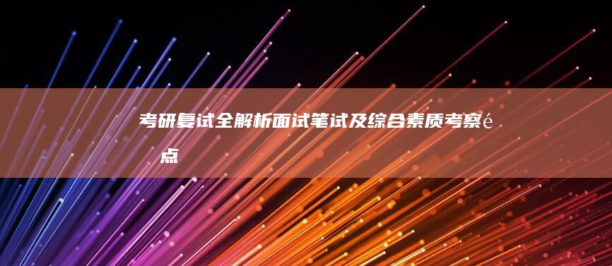 考研复试全解析：面试、笔试及综合素质考察重点